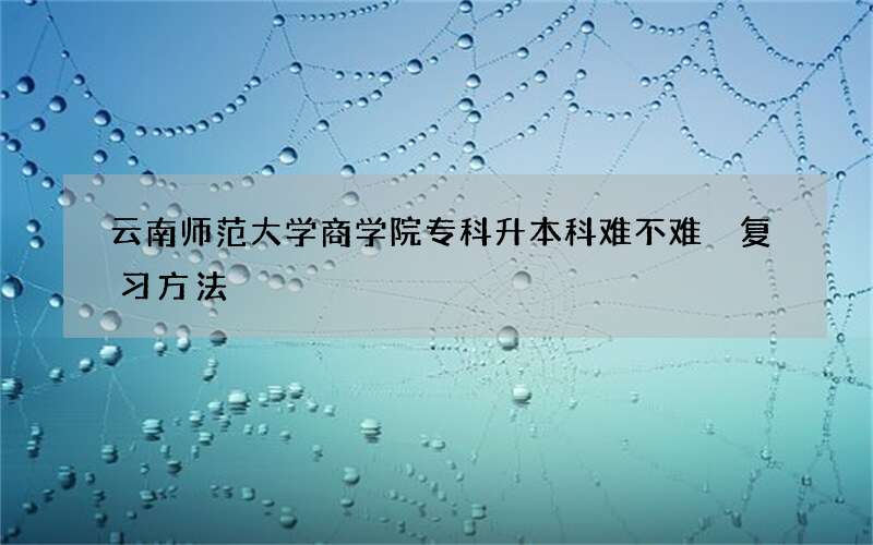 云南师范大学商学院专科升本科难不难 复习方法